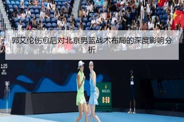 郭艾伦伤愈后对北京男篮战术布局的深度影响分析