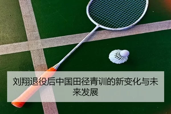 刘翔退役后中国田径青训的新变化与未来发展