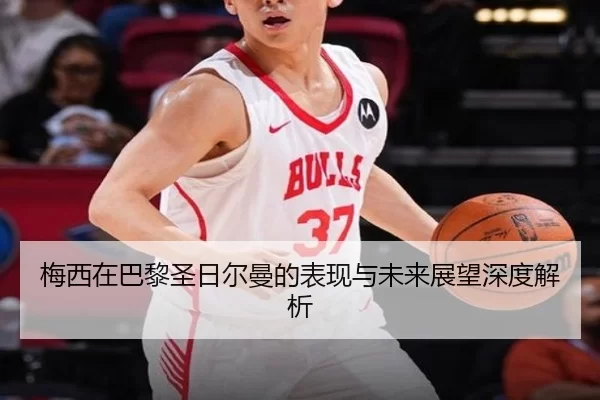 梅西在巴黎圣日尔曼的表现与未来展望深度解析