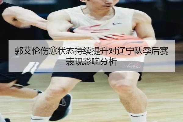 郭艾伦伤愈状态持续提升对辽宁队季后赛表现影响分析