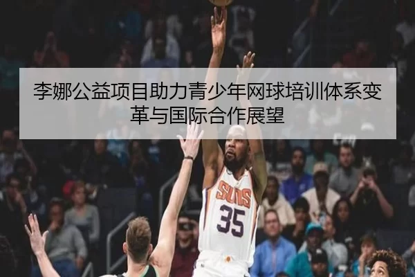 李娜公益项目助力青少年网球培训体系变革与国际合作展望