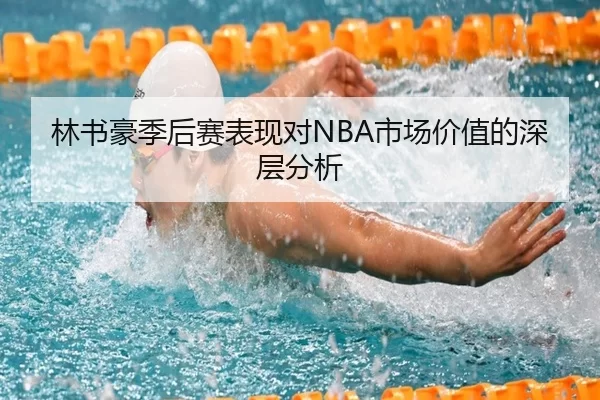 林书豪季后赛表现对NBA市场价值的深层分析