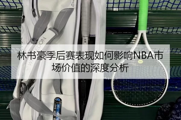 林书豪季后赛表现如何影响NBA市场价值的深度分析