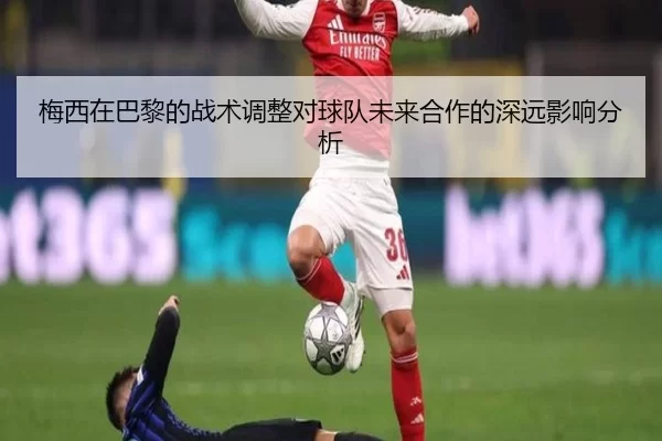 梅西在巴黎的战术调整对球队未来合作的深远影响分析