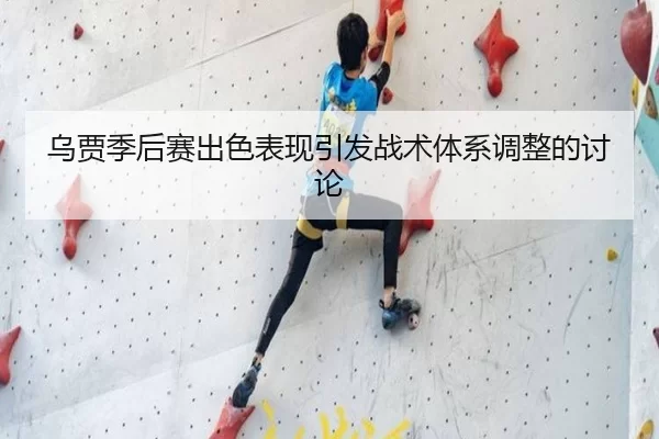 乌贾季后赛出色表现引发战术体系调整的讨论