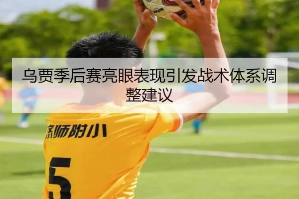 乌贾季后赛亮眼表现引发战术体系调整建议