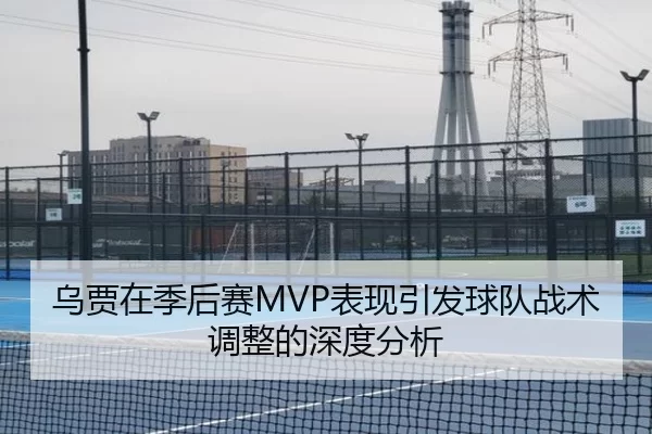 乌贾在季后赛MVP表现引发球队战术调整的深度分析