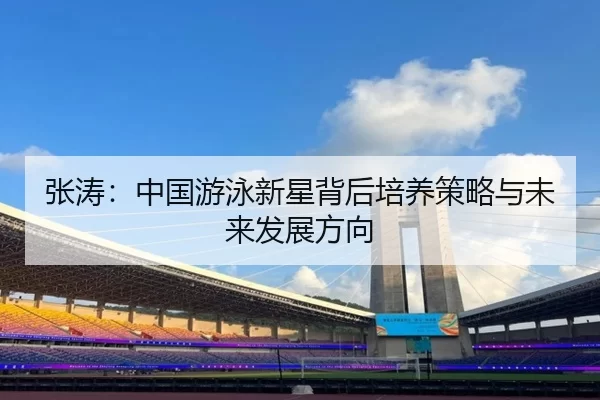 张涛：中国游泳新星背后培养策略与未来发展方向