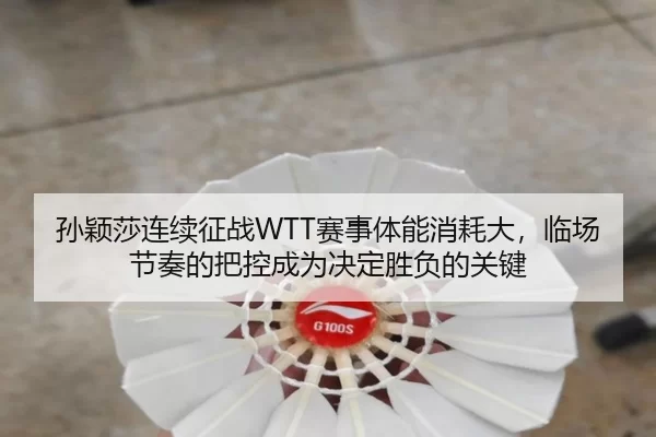 孙颖莎连续征战WTT赛事体能消耗大，临场节奏的把控成为决定胜负的关键